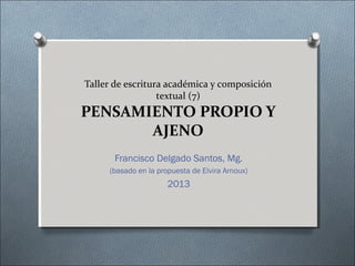 Taller de escritura académica y composición
textual (7)

PENSAMIENTO PROPIO Y
AJENO
Francisco Delgado Santos, Mg.
(basado en la propuesta de Elvira Arnoux)

2013

 