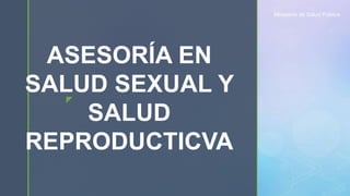 z
ASESORÍA EN
SALUD SEXUAL Y
SALUD
REPRODUCTICVA
Ministerio de Salud Pública
 