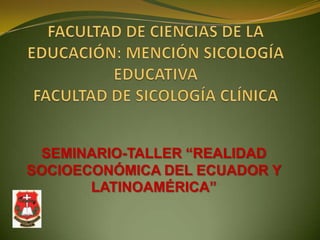 FACULTAD DE CIENCIAS DE LA EDUCACIÓN: MENCIÓN SICOLOGÍA EDUCATIVAFACULTAD DE SICOLOGÍA CLÍNICA SEMINARIO-TALLER “REALIDAD SOCIOECONÓMICA DEL ECUADOR Y LATINOAMÉRICA” 