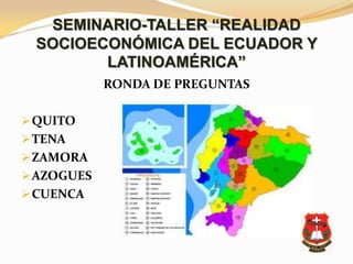 SEMINARIO-TALLER “REALIDAD
  SOCIOECONÓMICA DEL ECUADOR Y
         LATINOAMÉRICA”
            RONDA DE PREGUNTAS

 QUITO
 TENA
 ZAMORA
 AZOGUES
 CUENCA
 