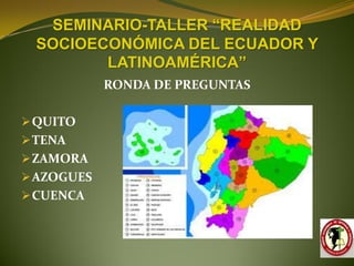 SEMINARIO-TALLER “REALIDAD
  SOCIOECONÓMICA DEL ECUADOR Y
         LATINOAMÉRICA”
            RONDA DE PREGUNTAS

 QUITO
 TENA
 ZAMORA
 AZOGUES
 CUENCA
 