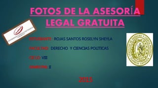 FOTOS DE LA ASESORÍA
LEGAL GRATUITA
ESTUDIANTE : ROJAS SANTOS ROSELYN SHEYLA
FACULTAD: DERECHO Y CIENCIAS POLITICAS
CICLO: VIII
SEMESTRE: II
2015
 