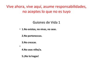 Vive ahora, vive aquí, asume responsabilidades,
no aceptes lo que no es tuyo
 