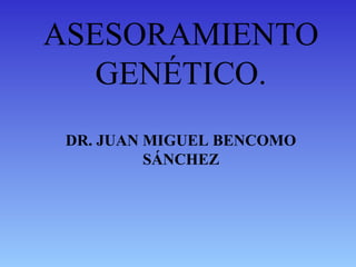 ASESORAMIENTO
GENÉTICO.
DR. JUAN MIGUEL BENCOMO
SÁNCHEZ
 
