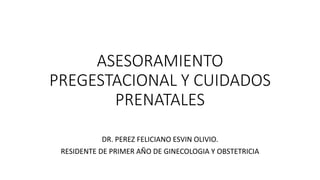 ASESORAMIENTO
PREGESTACIONAL Y CUIDADOS
PRENATALES
DR. PEREZ FELICIANO ESVIN OLIVIO.
RESIDENTE DE PRIMER AÑO DE GINECOLOGIA Y OBSTETRICIA
 
