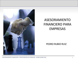 ASESORAMIENTO
                                                                 FINANCIERO PARA
                                                                    EMPRESAS



                                                                     PEDRO RUBIO RUIZ



ASESORAMIENTO FINANCIERO Y PARTICIPACION EN CONSEJOS– PEDRO RUBIO RUIZ                  1.
 