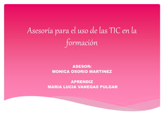 Asesoría para el uso de las TIC en la
formación
ASESOR:
MONICA OSORIO MARTINEZ
APRENDIZ
MARIA LUCIA VANEGAS PULGAR
 