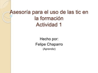 Asesoría para el uso de las tic en
la formación
Actividad 1
Hecho por:
Felipe Chaparro
(Aprendiz)
 