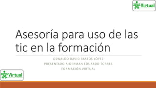 Asesoría para uso de las
tic en la formación
OSWALDO DAVID BASTOS LÓPEZ
PRESENTADO A:GERMAN EDUARDO TORRES
FORMACIÓN VIRTUAL
 