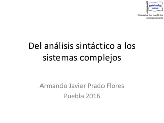 Resuelve tus conflictos
compasivamente
Del análisis sintáctico a los
sistemas complejos
Armando Javier Prado Flores
Puebla 2016
 