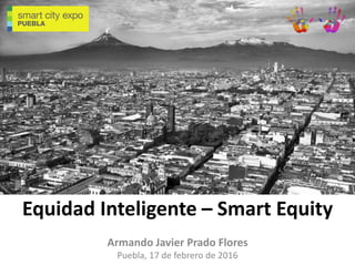 Equidad Inteligente – Smart Equity
Armando Javier Prado Flores
Puebla, 17 de febrero de 2016
 