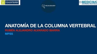 ANATOMÍA DE LA COLUMNA VERTEBRAL
RUBÉN ALEJANDRO ALVARADO IBARRA
MPSS
 