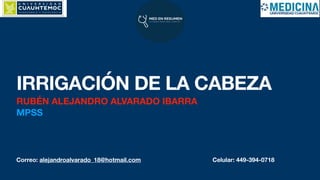Correo: alejandroalvarado_18@hotmail.com Celular: 449-394-0718
IRRIGACIÓN DE LA CABEZA
RUBÉN ALEJANDRO ALVARADO IBARRA
MPSS
 