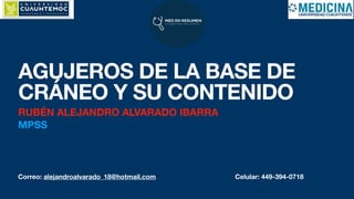 AGUJEROS DE LA BASE DE
CRÁNEO Y SU CONTENIDO
RUBÉN ALEJANDRO ALVARADO IBARRA
MPSS
Correo: alejandroalvarado_18@hotmail.com Celular: 449-394-0718
 