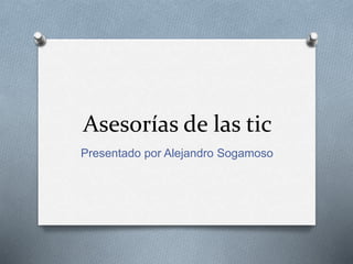Asesorías de las tic
Presentado por Alejandro Sogamoso
 