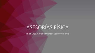ASESORÍAS FÍSICA
M. en CQB. Adriana Michelle Quintero García
 