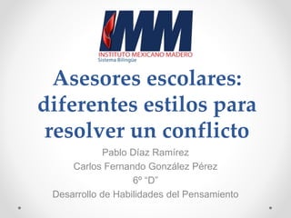 Asesores escolares:
diferentes estilos para
resolver un conflicto
Pablo Díaz Ramírez
Carlos Fernando González Pérez
6º “D”
Desarrollo de Habilidades del Pensamiento
 