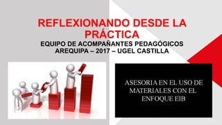 REFLEXIONANDO DESDE LA
PRÁCTICA
EQUIPO DE ACOMPAÑANTES PEDAGÓGICOS
AREQUIPA – 2017 – UGEL CASTILLA
 