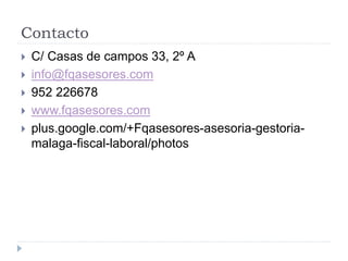 Contacto
 C/ Casas de campos 33, 2º A
 info@fqasesores.com
 952 226678
 www.fqasesores.com
 plus.google.com/+Fqasesores-asesoria-gestoria-
malaga-fiscal-laboral/photos
 
