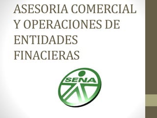 ASESORIA COMERCIAL
Y OPERACIONES DE
ENTIDADES
FINACIERAS
 