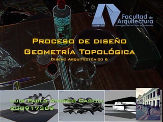 Proceso de diseño
Geometría Topológica
Diseño Arquitectónico 6
Luis Pablo Andres Castillo Lopez
200917369
 