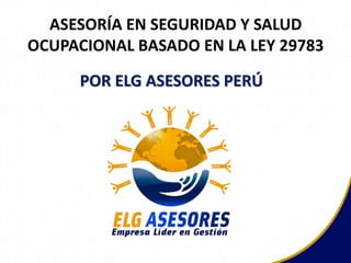 ASESORÍA EN SEGURIDAD Y SALUD
OCUPACIONAL BASADO EN LA LEY 29783
POR ELG ASESORES PERÚ
 
