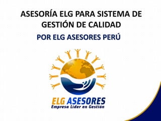 ASESORÍA ELG PARA SISTEMA DE
GESTIÓN DE CALIDAD
POR ELG ASESORES PERÚ
 
