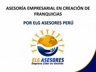 ASESORÍA EMPRESARIAL EN CREACIÓN DE
FRANQUICIAS
POR ELG ASESORES PERÚ
 
