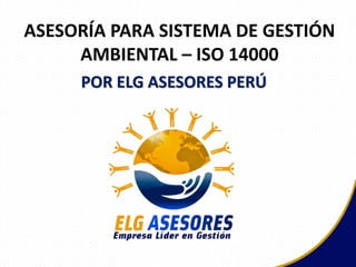 ASESORÍA PARA SISTEMA DE GESTIÓN
AMBIENTAL – ISO 14000
POR ELG ASESORES PERÚ
 
