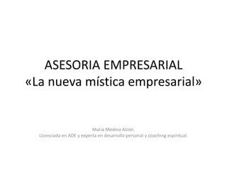 ASESORIA EMPRESARIAL
«La nueva mística empresarial»
Maria Medina Alcón.
Licenciada en ADE y experta en desarrollo personal y coaching espiritual.
 