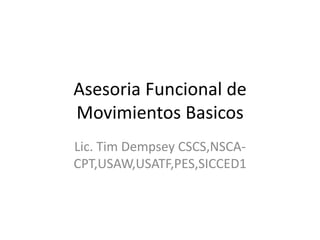 Asesoria Funcional de
Movimientos Basicos
Lic. Tim Dempsey CSCS,NSCA-
CPT,USAW,USATF,PES,SICCED1
 