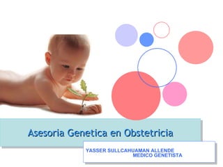 Asesoria Genetica en Obstetricia
            YASSER SULLCAHUAMAN ALLENDE
                          MEDICO GENETISTA
 