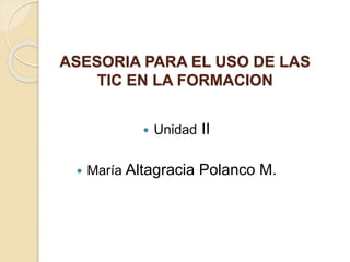 ASESORIA PARA EL USO DE LAS
TIC EN LA FORMACION
 Unidad II
 María Altagracia Polanco M.
 