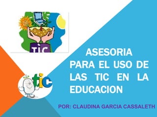 ASESORIA
PARA EL USO DE
LAS TIC EN LA
EDUCACION
POR: CLAUDINA GARCIA CASSALETH
 