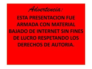 Advertencia:
ESTA PRESENTACION FUE
ARMADA CON MATERIAL
BAJADO DE INTERNET SIN FINES
DE LUCRO RESPETANDO LOS
DERECHOS DE AUTORIA.
 