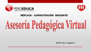 RÉPLICA - CAPACITACIÓN DOCENTE
DAIP: Iris S. Zapata V.
 