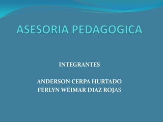 ASESORIA PEDAGOGICA INTEGRANTES ANDERSON CERPA HURTADO FERLYN WEIMAR DIAZ ROJAS 
