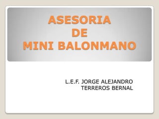 ASESORIA
       DE
MINI BALONMANO


     L.E.F. JORGE ALEJANDRO
            TERREROS BERNAL
 