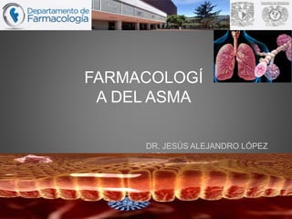FARMACOLOGÍ
A DEL ASMA
DR. JESÚS ALEJANDRO LÓPEZ
LARA
 