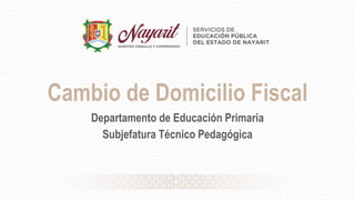 Cambio de Domicilio Fiscal
Departamento de Educación Primaria
Subjefatura Técnico Pedagógica
 