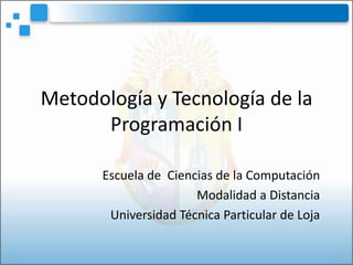 Metodología y Tecnología de la
      Programación I

      Escuela de Ciencias de la Computación
                      Modalidad a Distancia
       Universidad Técnica Particular de Loja
 