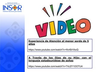 Experiencia de Atención al menor sordo de 5 años 
https://www.youtube.com/watch?v=IfcrtSrVbcQ 
ATravésdelosOjosdesuHijo:conellenguajeestadounidesedeseñas 
https://www.youtube.com/watch?v=T4J2Y1OOTU4  