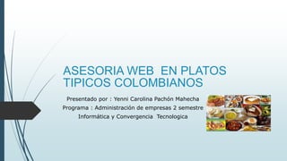 ASESORIA WEB EN PLATOS
TIPICOS COLOMBIANOS
Presentado por : Yenni Carolina Pachón Mahecha
Programa : Administración de empresas 2 semestre
Informática y Convergencia Tecnologica
 