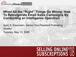 When All the “Right” Things Go Wrong: How To Reinvigorate Email Sales Campaigns By Conducting an Intelligence Operation Aaric S. Eisenstein, Senior Vice President Publishing Stratfor Tuesday, May 13, 2008 