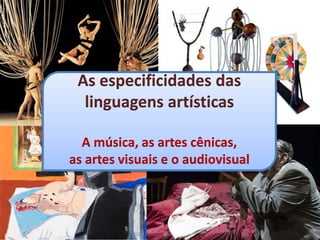 As especificidades das
linguagens artísticas
A música, as artes cênicas,
as artes visuais e o audiovisual
 
