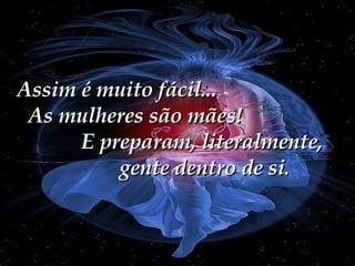 Assim é muito fácil...  As mulheres são mães!  E preparam, literalmente,  gente dentro de si. 