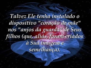 Talvez Ele tenha instalado o dispositivo "coração de mãe" nos "anjos da guarda" de Seus filhos (que, aliás, foram criados à Sua imagem e semelhança). 