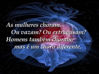 As mulheres choram.  Ou vazam? Ou extravasam? Homens também choram,  mas é um choro diferente. 