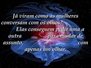 Já viram como as mulheres conversam com os olhos?  Elas conseguem pedir uma a outra  para mudar de assunto,  com apenas um olhar. 