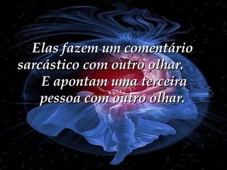 Elas fazem um comentário sarcástico com outro olhar.  E apontam uma terceira pessoa com outro olhar. 